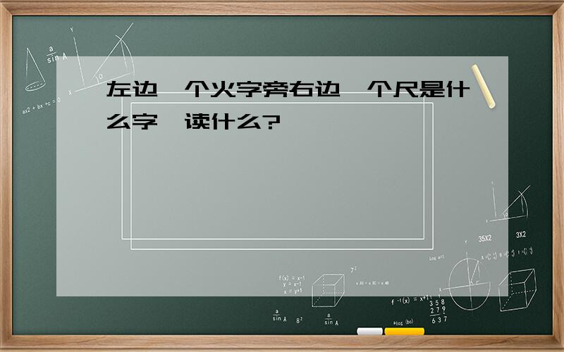 左边一个火字旁右边一个尺是什么字,读什么?