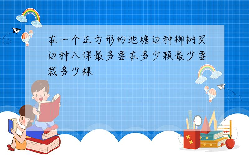 在一个正方形的池塘边种柳树买边种八课最多要在多少颗最少要栽多少棵