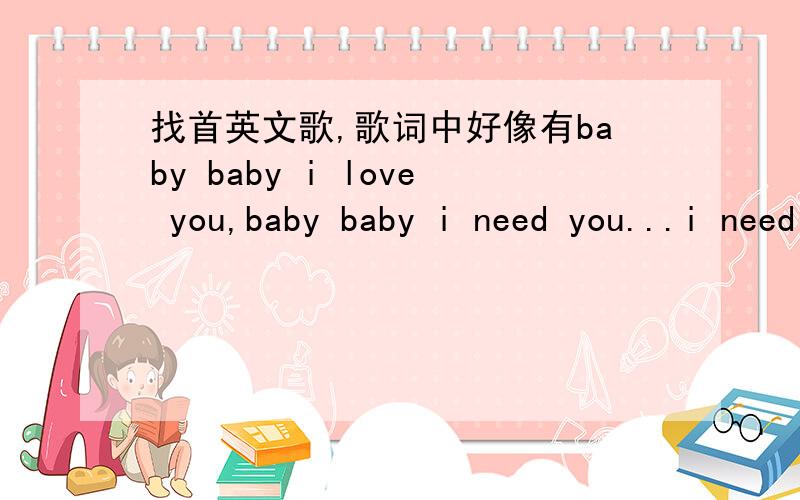 找首英文歌,歌词中好像有baby baby i love you,baby baby i need you...i need you...i want you...但是不是这个,是女声唱的