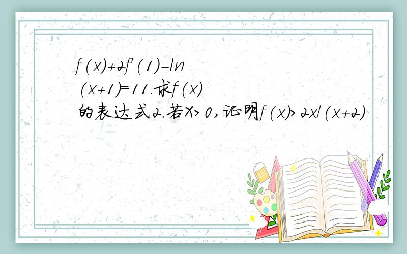 f(x)+2f'(1)-ln(x+1)=11.求f(x)的表达式2.若X>0,证明f(x)>2x/(x+2)