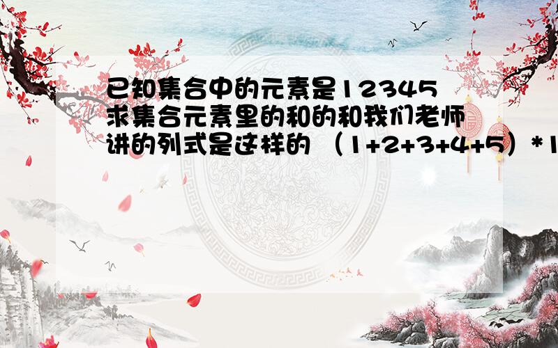 已知集合中的元素是12345求集合元素里的和的和我们老师讲的列式是这样的 （1+2+3+4+5）*16=240