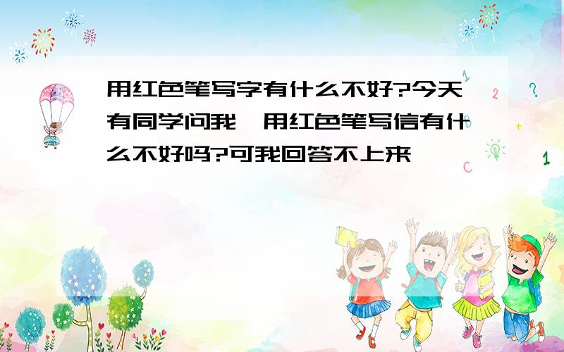 用红色笔写字有什么不好?今天有同学问我,用红色笔写信有什么不好吗?可我回答不上来,