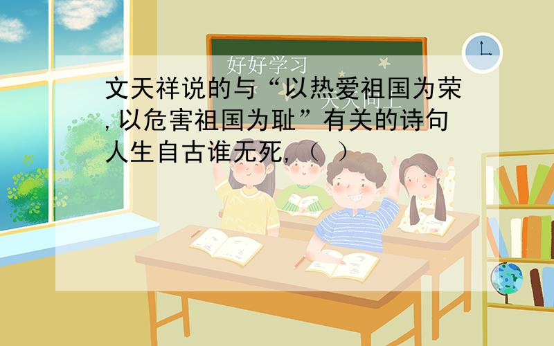 文天祥说的与“以热爱祖国为荣,以危害祖国为耻”有关的诗句人生自古谁无死,（ ）