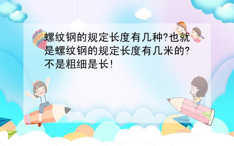 螺纹钢的规定长度有几种?也就是螺纹钢的规定长度有几米的?不是粗细是长!