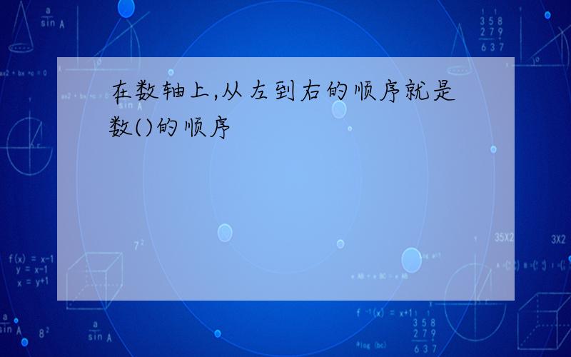 在数轴上,从左到右的顺序就是数()的顺序