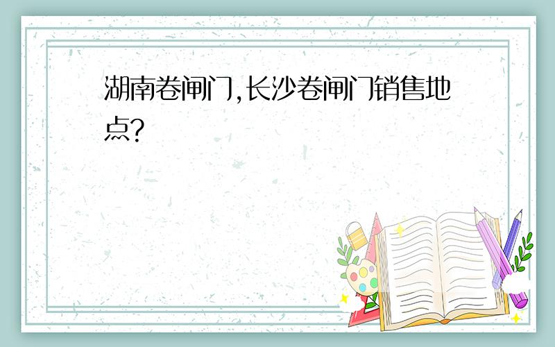 湖南卷闸门,长沙卷闸门销售地点?