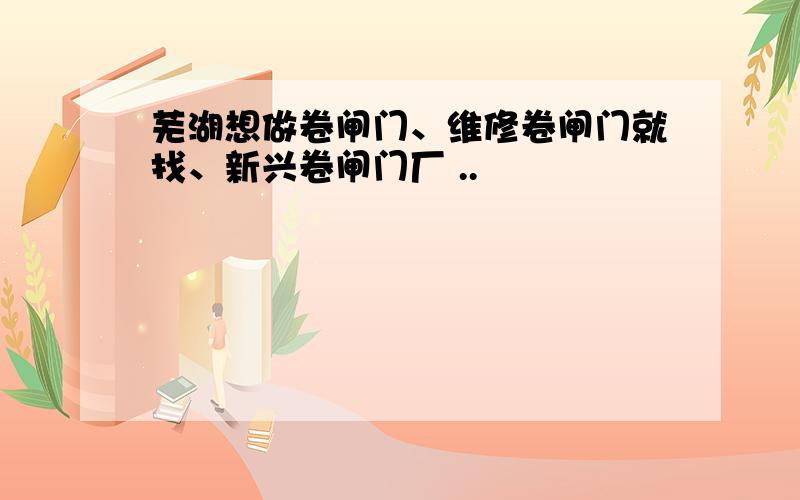 芜湖想做卷闸门、维修卷闸门就找、新兴卷闸门厂 ..