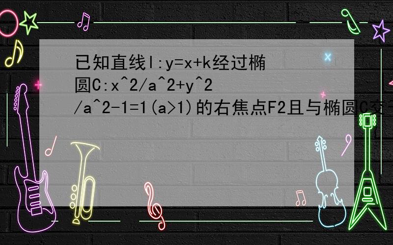 已知直线l:y=x+k经过椭圆C:x^2/a^2+y^2/a^2-1=1(a>1)的右焦点F2且与椭圆C交于A,B两若以弦AB为直径的圆经过椭圆的左焦点F1,求椭圆C的方程