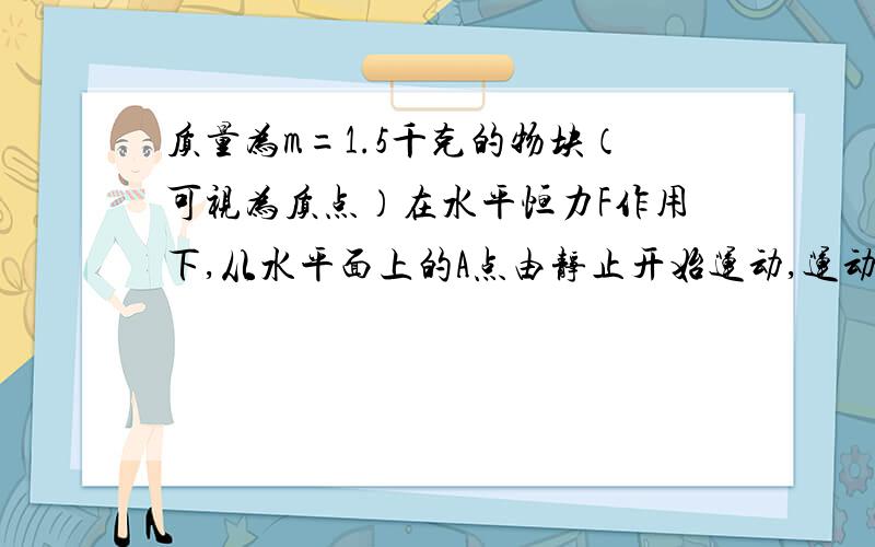 质量为m=1.5千克的物块（可视为质点）在水平恒力F作用下,从水平面上的A点由静止开始运动,运动一段距离撤去该力,物块继续滑行t=2.0秒停在B点,已知AB两点间的距离s=5.0米,物块与水平面间的运