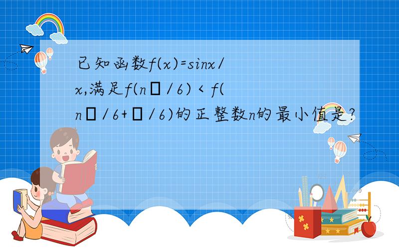 已知函数f(x)=sinx/x,满足f(nπ/6)＜f(nπ/6+π/6)的正整数n的最小值是?