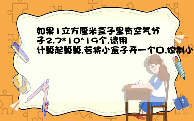 如果1立方厘米盒子里有空气分子2.7*10^19个,请用计算起算算,若将小盒子开一个口,控制小孔内分子按照每秒1亿个的速度向释放,需多少年能放完?