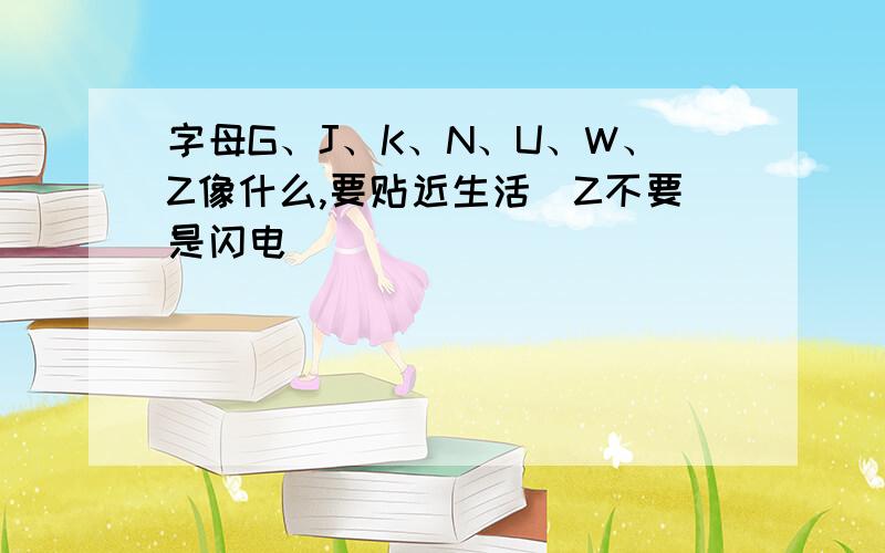 字母G、J、K、N、U、W、Z像什么,要贴近生活（Z不要是闪电）