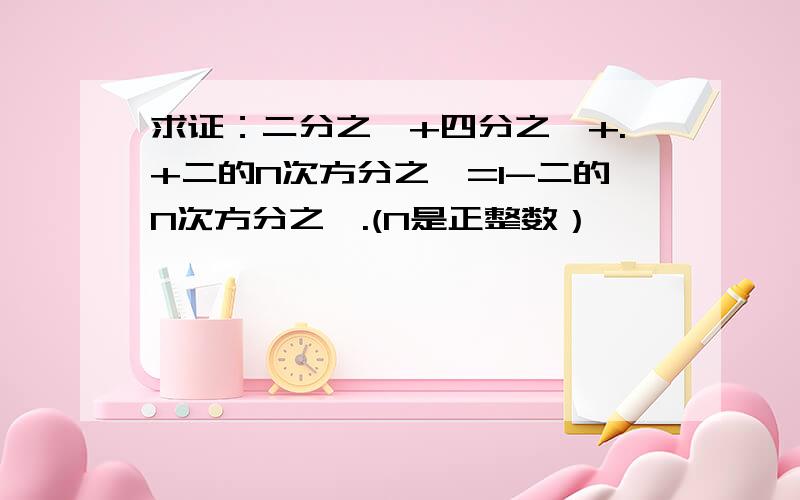 求证：二分之一+四分之一+.+二的N次方分之一=1-二的N次方分之一.(N是正整数）