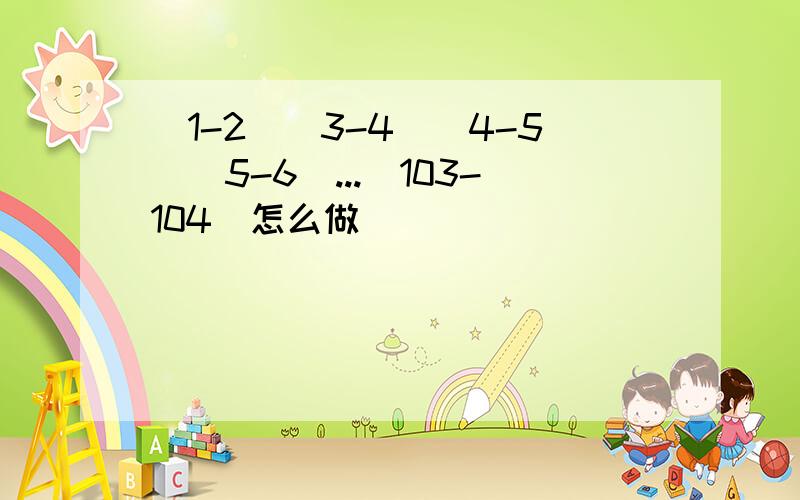 (1-2)(3-4)(4-5)(5-6)...(103-104)怎么做