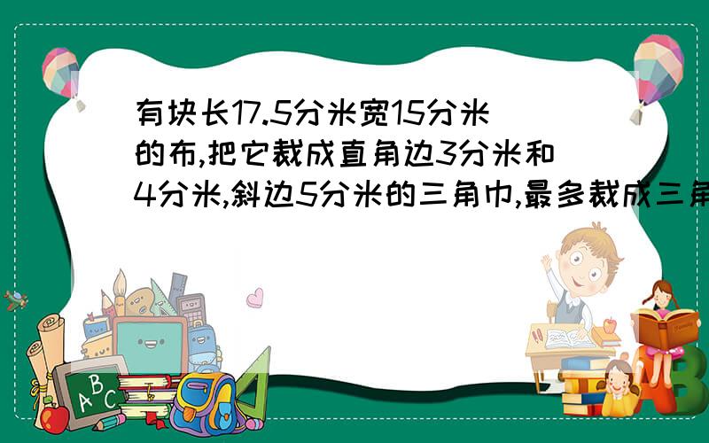 有块长17.5分米宽15分米的布,把它裁成直角边3分米和4分米,斜边5分米的三角巾,最多裁成三角巾多少块?