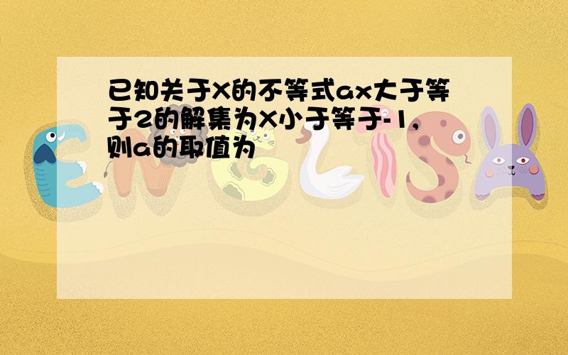 已知关于X的不等式ax大于等于2的解集为X小于等于-1,则a的取值为