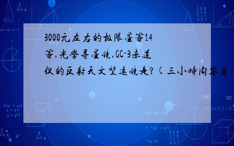 3000元左右的极限星等14等,光学寻星镜,GC-3赤道仪的反射天文望远镜是?(三小时内答复)