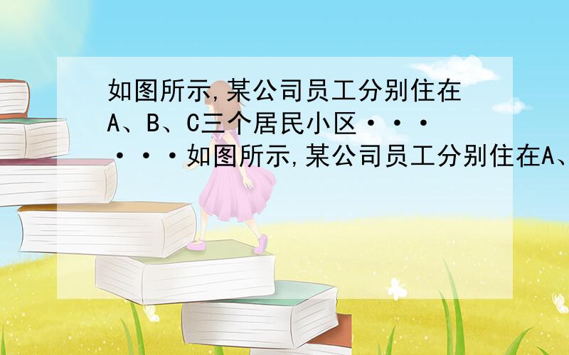 如图所示,某公司员工分别住在A、B、C三个居民小区······如图所示,某公司员工分别住在A、B、C三个居民小区,A区有10人,B区有13人,C区有8人,三个小区同在一条大街上,且AC=100米,BC=200米,该公