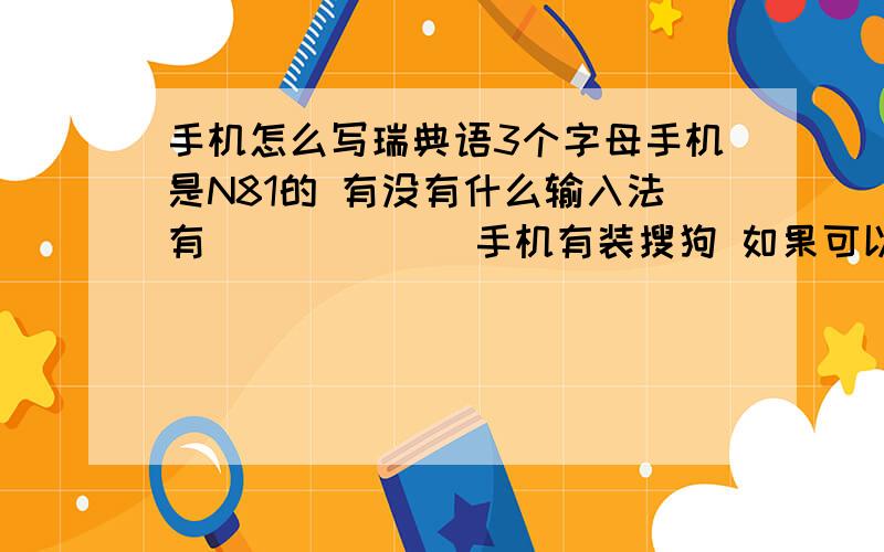 手机怎么写瑞典语3个字母手机是N81的 有没有什么输入法有������ 手机有装搜狗 如果可以添加符号也行 怎么添加 说清楚点