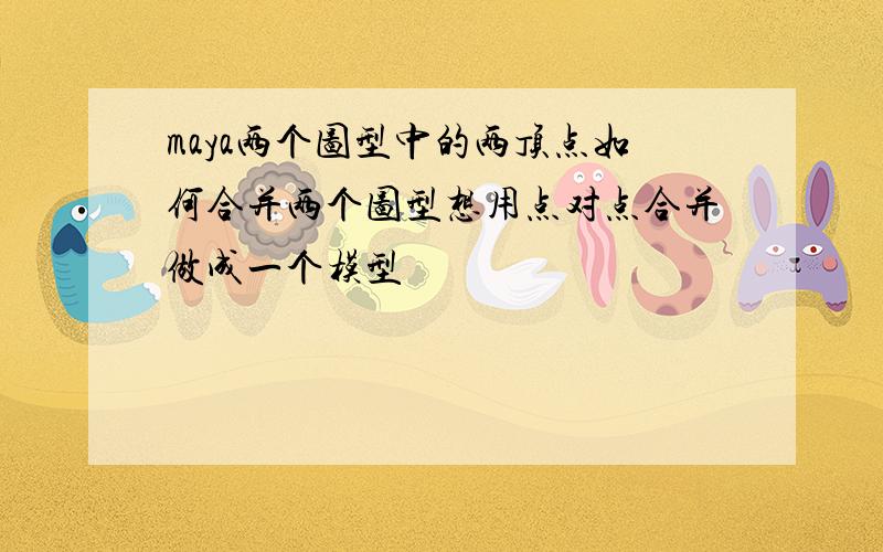 maya两个图型中的两顶点如何合并两个图型想用点对点合并做成一个模型