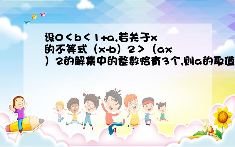 设0＜b＜1+a,若关于x 的不等式（x-b）2＞（ax）2的解集中的整数恰有3个,则a的取值范围是(x-b)^2-(ax)^2>0[(1+a)x-b][(1-a)x-b]>0因为解集中的整数恰有3个显然 1-a0即 [(1+a)x-b][(a-1)x+b]