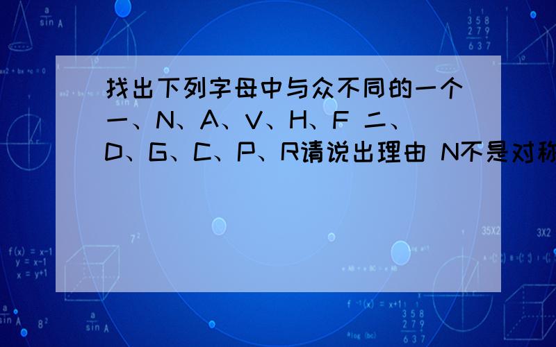 找出下列字母中与众不同的一个一、N、A、V、H、F 二、D、G、C、P、R请说出理由 N不是对称图形啊