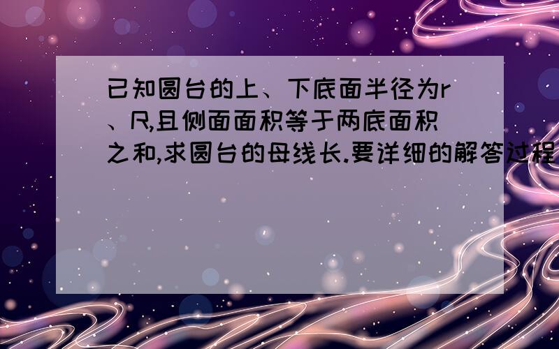 已知圆台的上、下底面半径为r、R,且侧面面积等于两底面积之和,求圆台的母线长.要详细的解答过程，谢谢