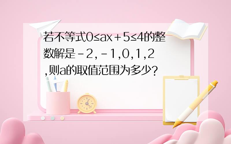 若不等式0≤ax＋5≤4的整数解是－2,－1,0,1,2,则a的取值范围为多少?