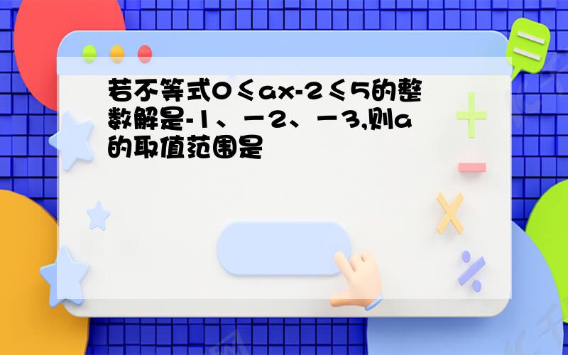 若不等式0≤ax-2≤5的整数解是-1、－2、－3,则a的取值范围是