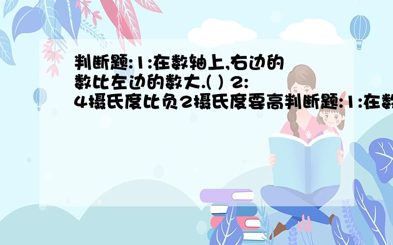 判断题:1:在数轴上,右边的数比左边的数大.( ) 2:4摄氏度比负2摄氏度要高判断题:1:在数轴上,右边的数比左边的数大.( ) 2:4摄氏度比负2摄氏度要高2摄氏度.( )