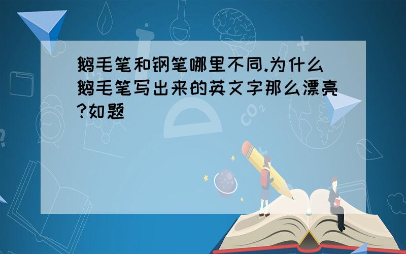 鹅毛笔和钢笔哪里不同.为什么鹅毛笔写出来的英文字那么漂亮?如题