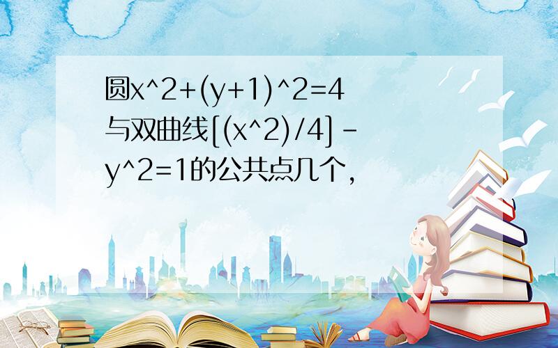 圆x^2+(y+1)^2=4与双曲线[(x^2)/4]-y^2=1的公共点几个,