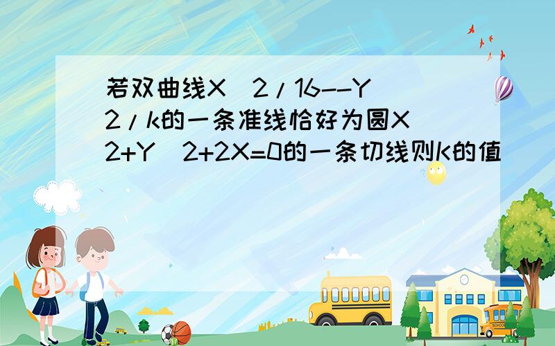 若双曲线X^2/16--Y^2/k的一条准线恰好为圆X^2+Y^2+2X=0的一条切线则K的值