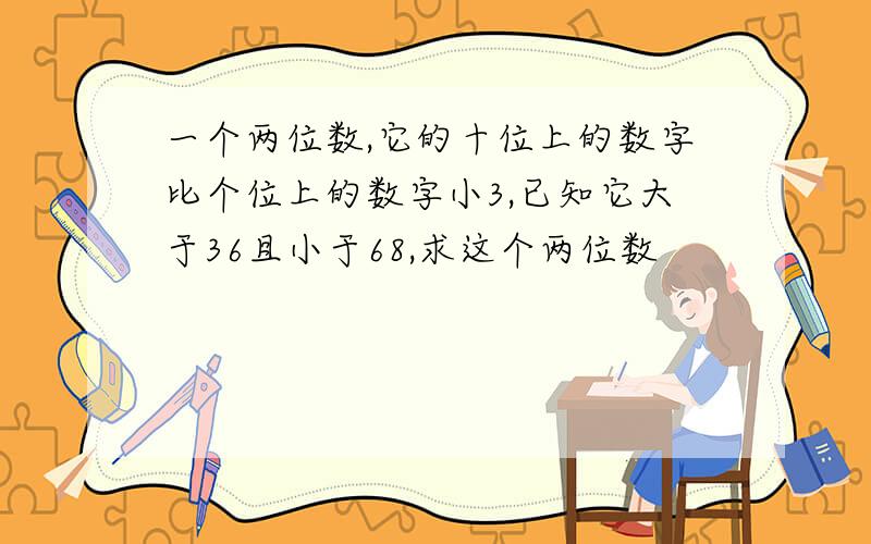 一个两位数,它的十位上的数字比个位上的数字小3,已知它大于36且小于68,求这个两位数