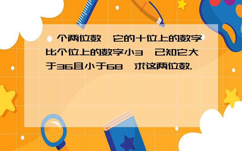 一个两位数,它的十位上的数字比个位上的数字小3,已知它大于36且小于68,求这两位数.