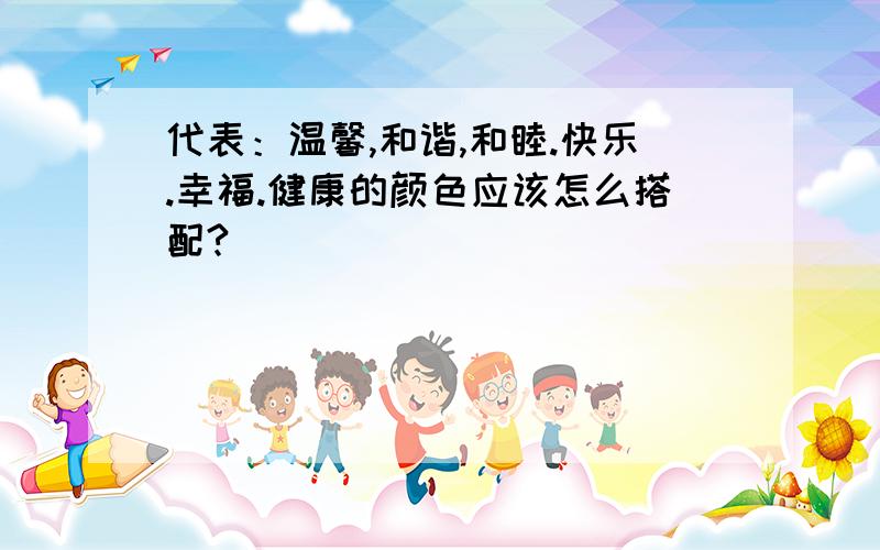 代表：温馨,和谐,和睦.快乐.幸福.健康的颜色应该怎么搭配?