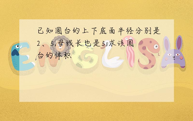 已知圆台的上下底面半径分别是2、5,母线长也是5,求该圆台的体积