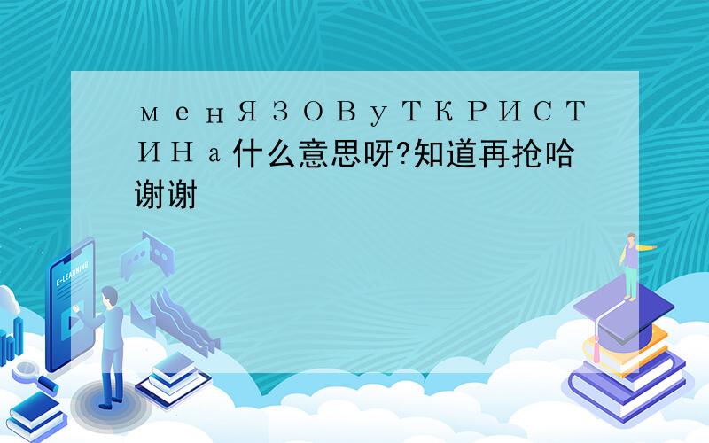 менЯЗОВуТКРИСТИНа什么意思呀?知道再抢哈谢谢