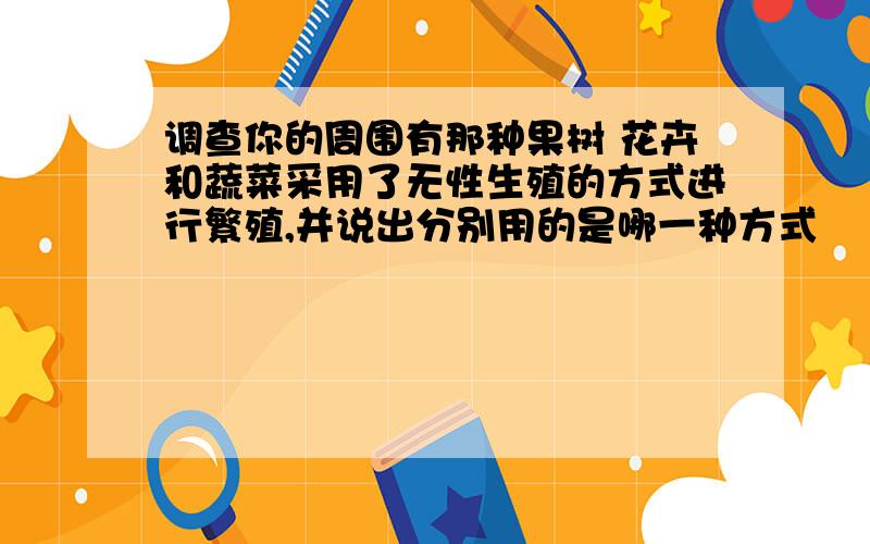 调查你的周围有那种果树 花卉和蔬菜采用了无性生殖的方式进行繁殖,并说出分别用的是哪一种方式