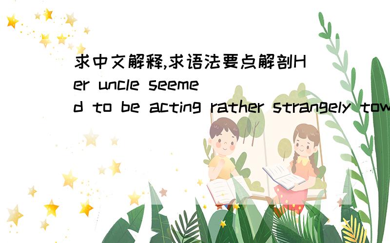 求中文解释,求语法要点解剖Her uncle seemed to be acting rather strangely towards her.