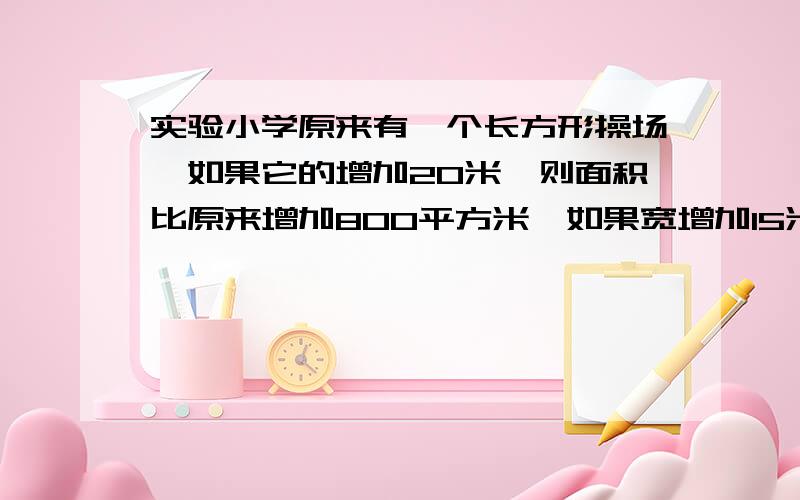 实验小学原来有一个长方形操场,如果它的增加20米,则面积比原来增加800平方米,如果宽增加15米,则面积比原来增加900平方米,你知道原来操场的面积是多少平方米吗?