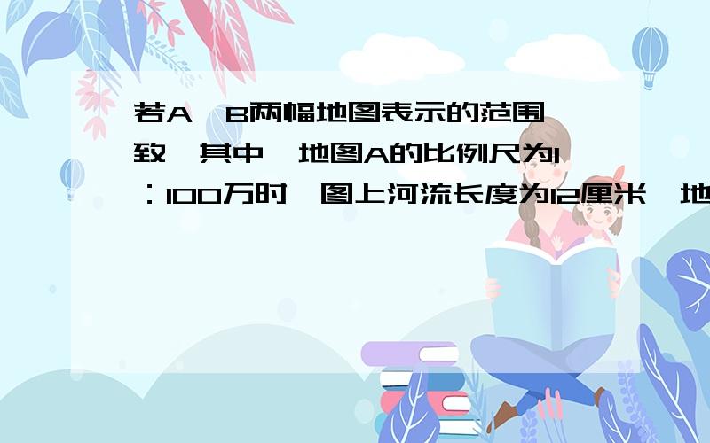 若A、B两幅地图表示的范围一致,其中,地图A的比例尺为1：100万时,图上河流长度为12厘米,地图B上的河流长度时6厘米,那么,地图B的比例尺是多大?