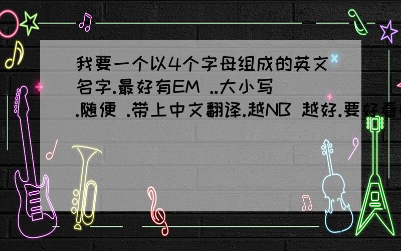 我要一个以4个字母组成的英文名字.最好有EM ..大小写.随便 .带上中文翻译.越NB 越好.要好看的哈.这个 EMma 我不喜欢的。在个行网上看到过的。