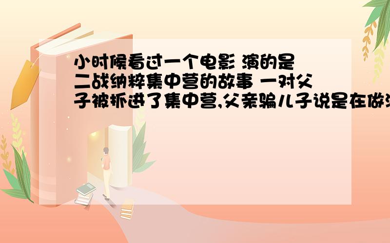 小时候看过一个电影 演的是 二战纳粹集中营的故事 一对父子被抓进了集中营,父亲骗儿子说是在做游戏 谁能告诉我这个影片的名字 3Q~