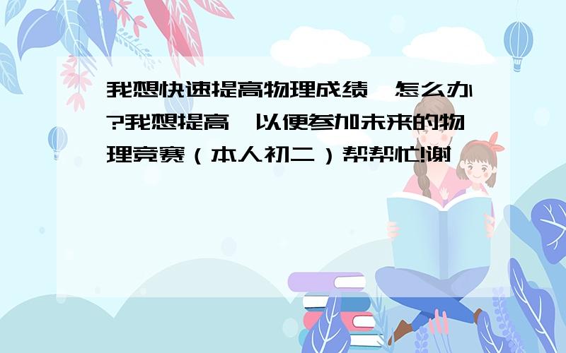 我想快速提高物理成绩,怎么办?我想提高,以便参加未来的物理竞赛（本人初二）帮帮忙!谢