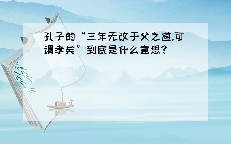 孔子的“三年无改于父之道,可谓孝矣”到底是什么意思?