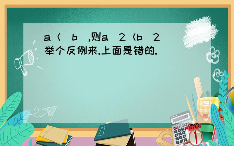 a＜|b|,则a^2＜b^2举个反例来.上面是错的.