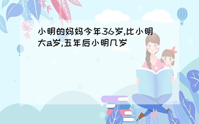 小明的妈妈今年36岁,比小明大a岁,五年后小明几岁