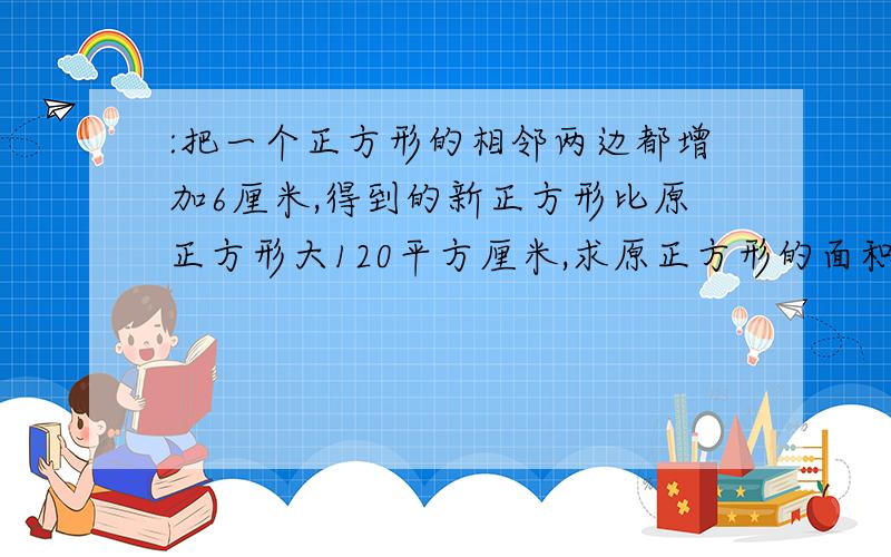 :把一个正方形的相邻两边都增加6厘米,得到的新正方形比原正方形大120平方厘米,求原正方形的面积.