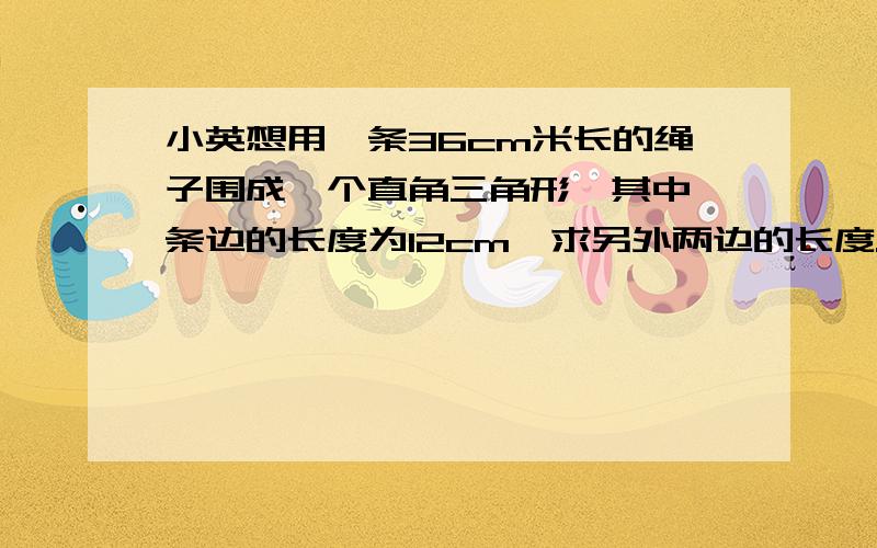 小英想用一条36cm米长的绳子围成一个直角三角形,其中一条边的长度为12cm,求另外两边的长度.这道题要自己画图